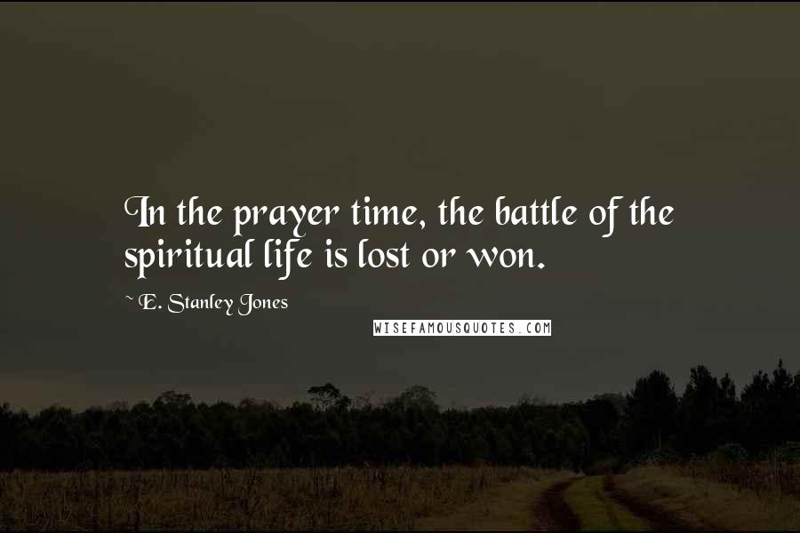 E. Stanley Jones Quotes: In the prayer time, the battle of the spiritual life is lost or won.