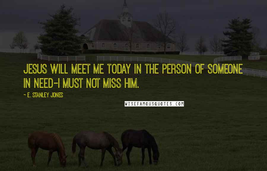 E. Stanley Jones Quotes: Jesus will meet me today in the person of someone in need-I must not miss him.