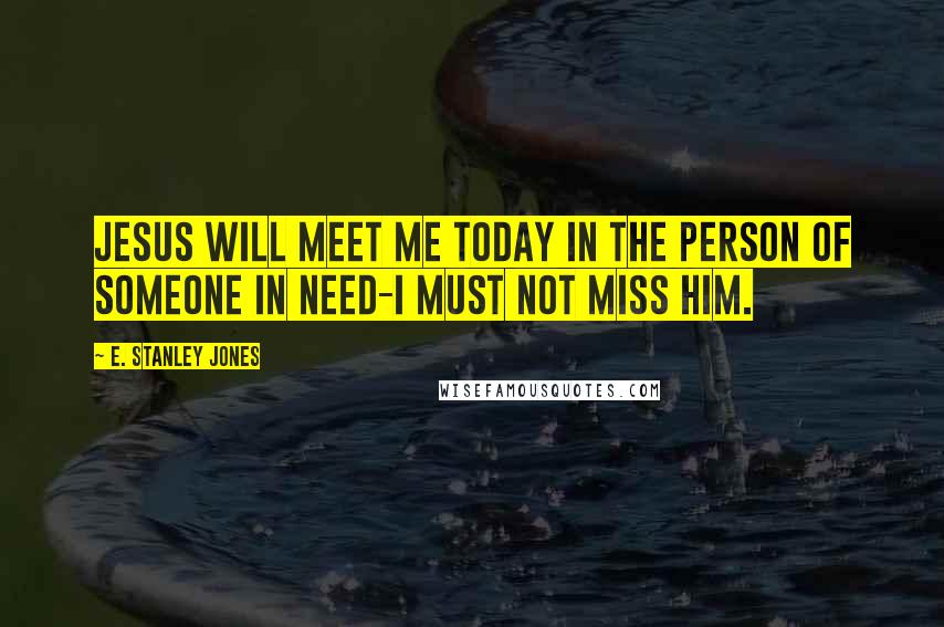 E. Stanley Jones Quotes: Jesus will meet me today in the person of someone in need-I must not miss him.