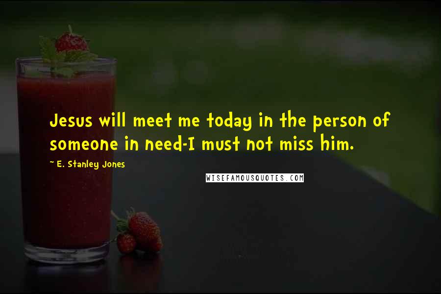 E. Stanley Jones Quotes: Jesus will meet me today in the person of someone in need-I must not miss him.