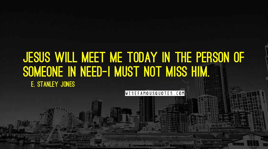 E. Stanley Jones Quotes: Jesus will meet me today in the person of someone in need-I must not miss him.