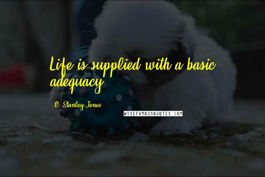 E. Stanley Jones Quotes: Life is supplied with a basic adequacy.
