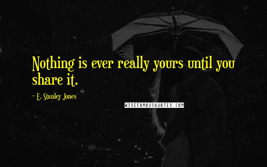 E. Stanley Jones Quotes: Nothing is ever really yours until you share it.
