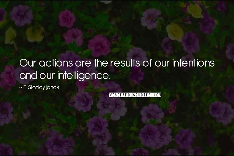 E. Stanley Jones Quotes: Our actions are the results of our intentions and our intelligence.