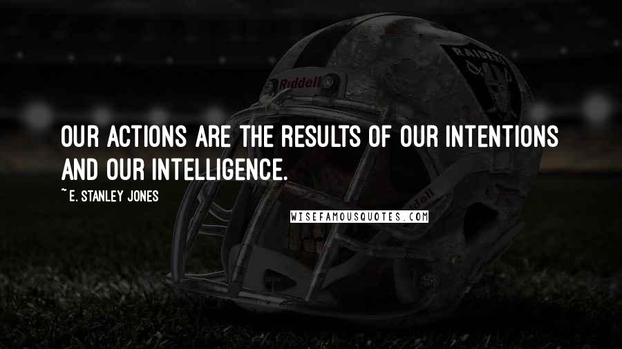 E. Stanley Jones Quotes: Our actions are the results of our intentions and our intelligence.