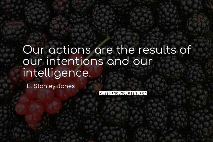 E. Stanley Jones Quotes: Our actions are the results of our intentions and our intelligence.