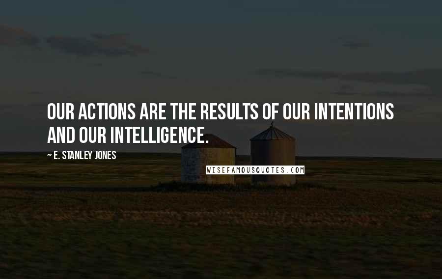 E. Stanley Jones Quotes: Our actions are the results of our intentions and our intelligence.