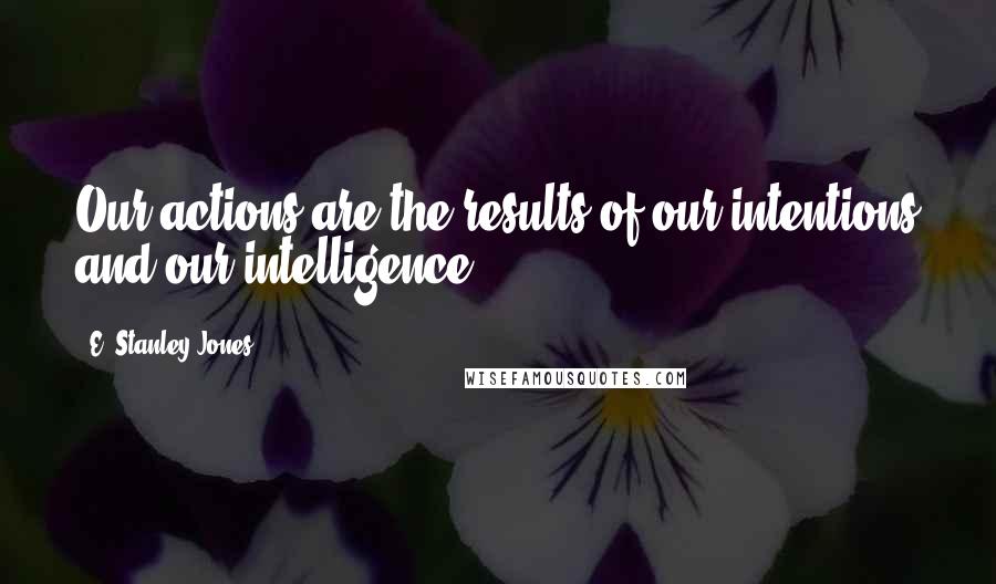 E. Stanley Jones Quotes: Our actions are the results of our intentions and our intelligence.