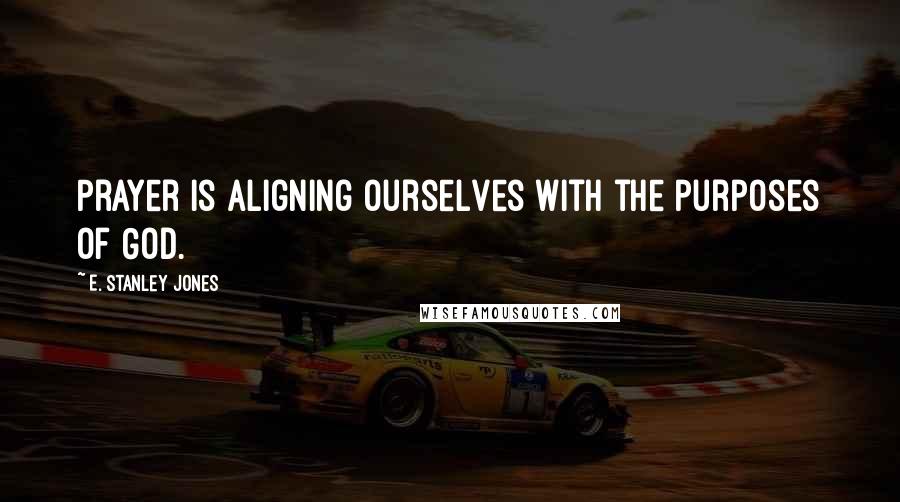 E. Stanley Jones Quotes: Prayer is aligning ourselves with the purposes of God.