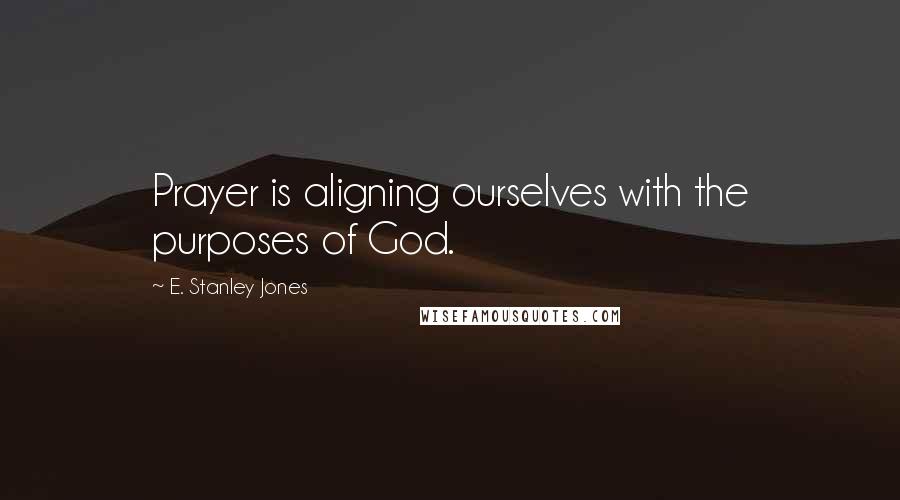 E. Stanley Jones Quotes: Prayer is aligning ourselves with the purposes of God.