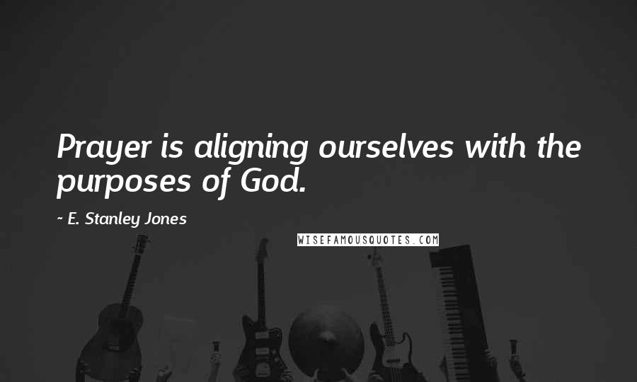 E. Stanley Jones Quotes: Prayer is aligning ourselves with the purposes of God.