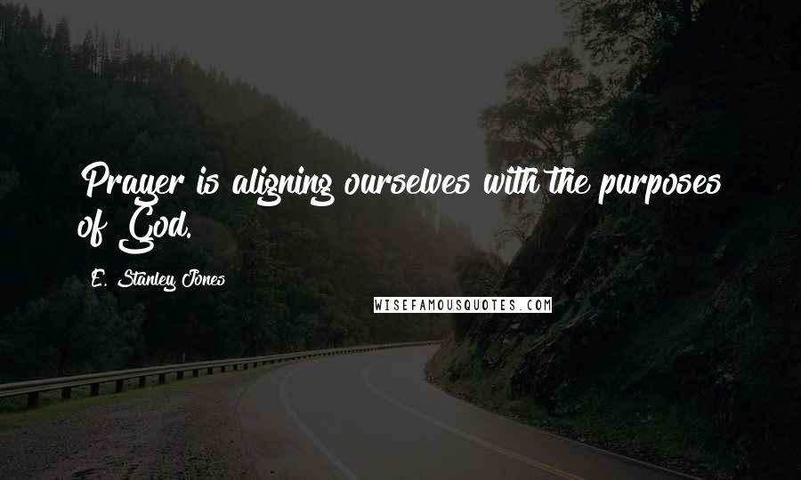 E. Stanley Jones Quotes: Prayer is aligning ourselves with the purposes of God.