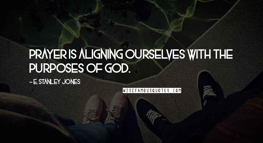 E. Stanley Jones Quotes: Prayer is aligning ourselves with the purposes of God.