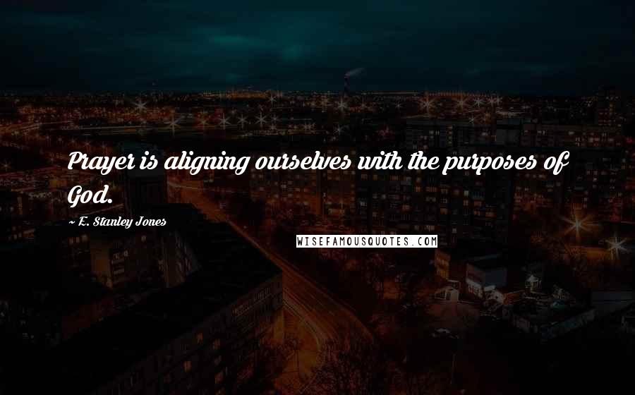 E. Stanley Jones Quotes: Prayer is aligning ourselves with the purposes of God.