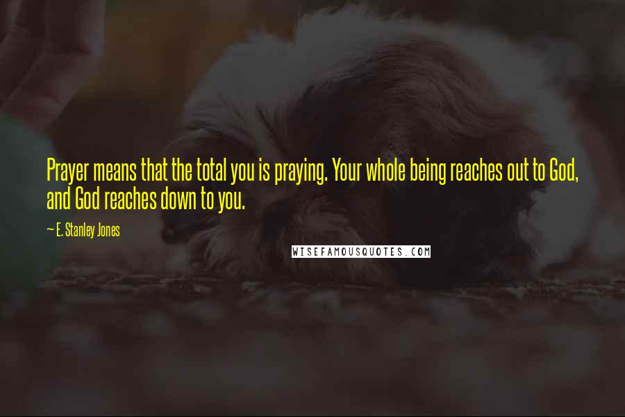 E. Stanley Jones Quotes: Prayer means that the total you is praying. Your whole being reaches out to God, and God reaches down to you.