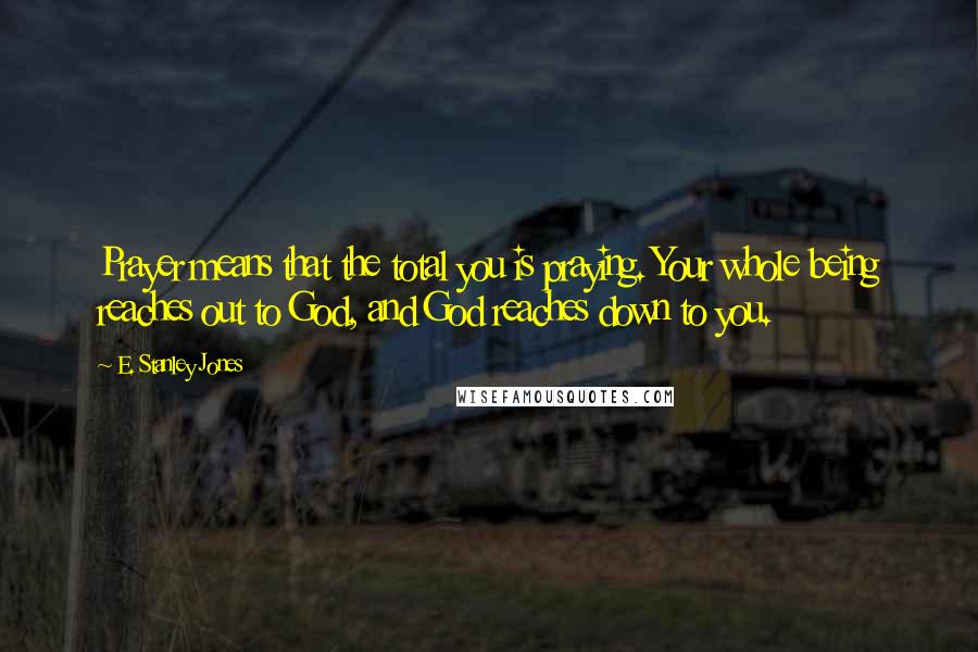 E. Stanley Jones Quotes: Prayer means that the total you is praying. Your whole being reaches out to God, and God reaches down to you.