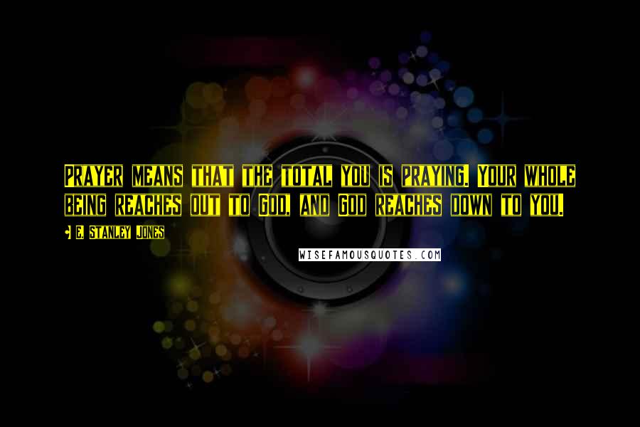 E. Stanley Jones Quotes: Prayer means that the total you is praying. Your whole being reaches out to God, and God reaches down to you.