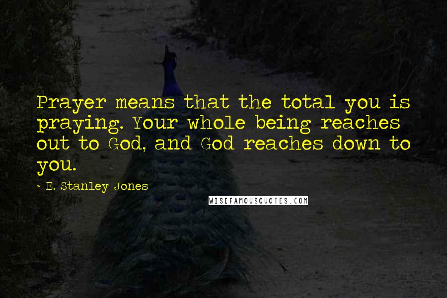 E. Stanley Jones Quotes: Prayer means that the total you is praying. Your whole being reaches out to God, and God reaches down to you.