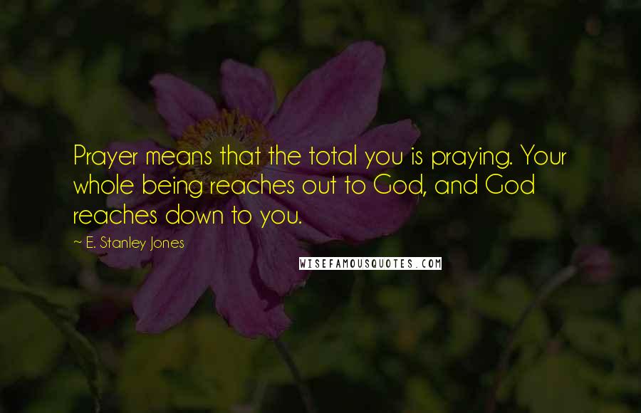 E. Stanley Jones Quotes: Prayer means that the total you is praying. Your whole being reaches out to God, and God reaches down to you.