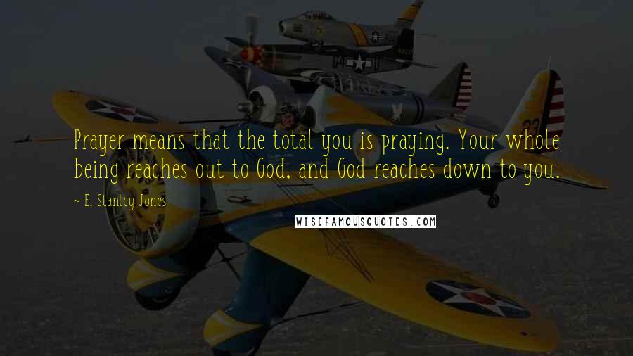 E. Stanley Jones Quotes: Prayer means that the total you is praying. Your whole being reaches out to God, and God reaches down to you.