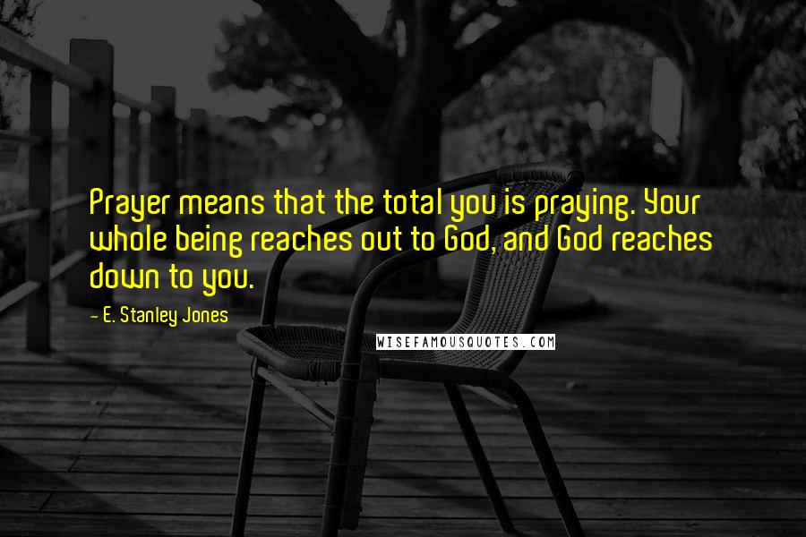 E. Stanley Jones Quotes: Prayer means that the total you is praying. Your whole being reaches out to God, and God reaches down to you.