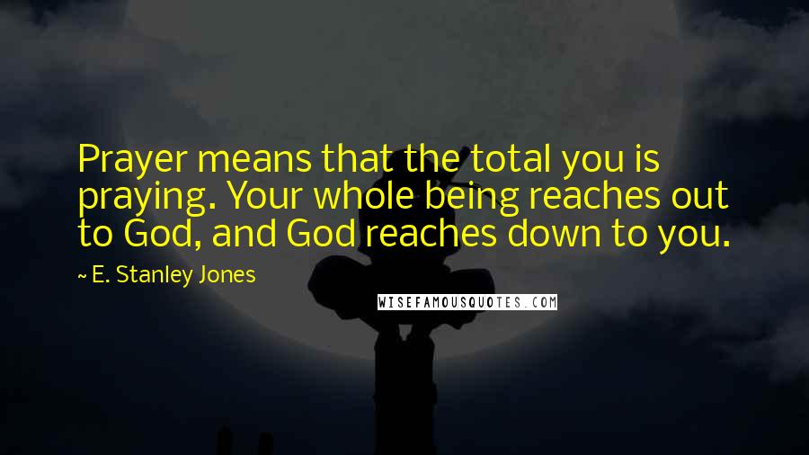 E. Stanley Jones Quotes: Prayer means that the total you is praying. Your whole being reaches out to God, and God reaches down to you.