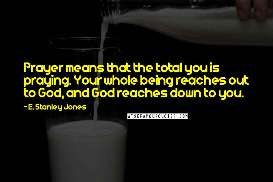 E. Stanley Jones Quotes: Prayer means that the total you is praying. Your whole being reaches out to God, and God reaches down to you.