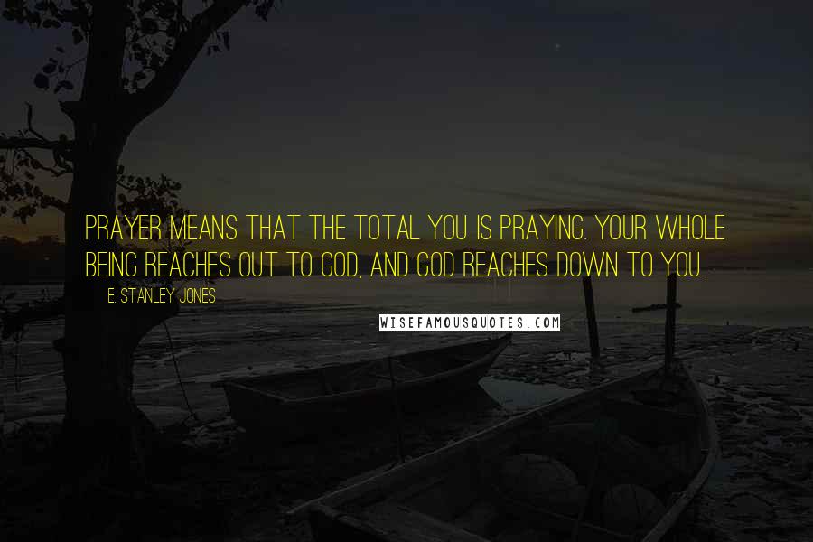 E. Stanley Jones Quotes: Prayer means that the total you is praying. Your whole being reaches out to God, and God reaches down to you.