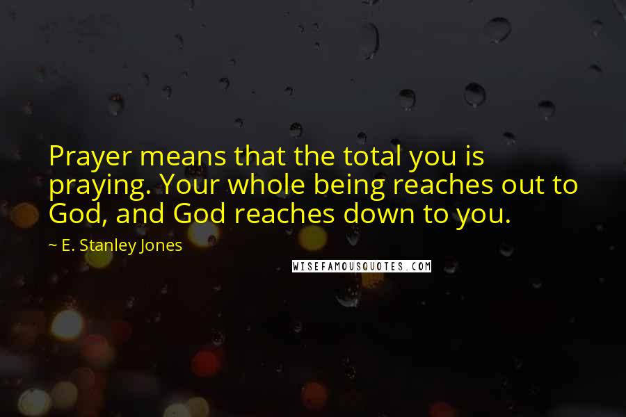 E. Stanley Jones Quotes: Prayer means that the total you is praying. Your whole being reaches out to God, and God reaches down to you.