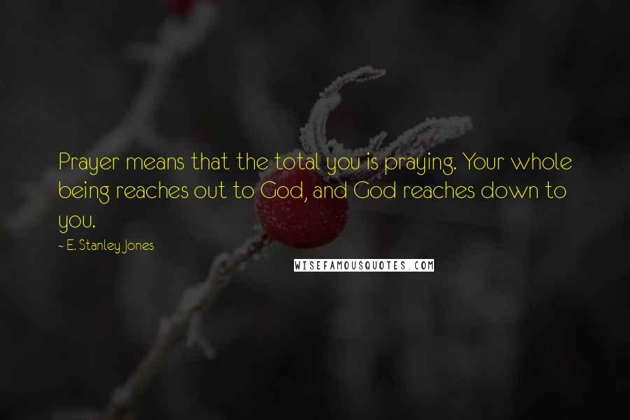 E. Stanley Jones Quotes: Prayer means that the total you is praying. Your whole being reaches out to God, and God reaches down to you.