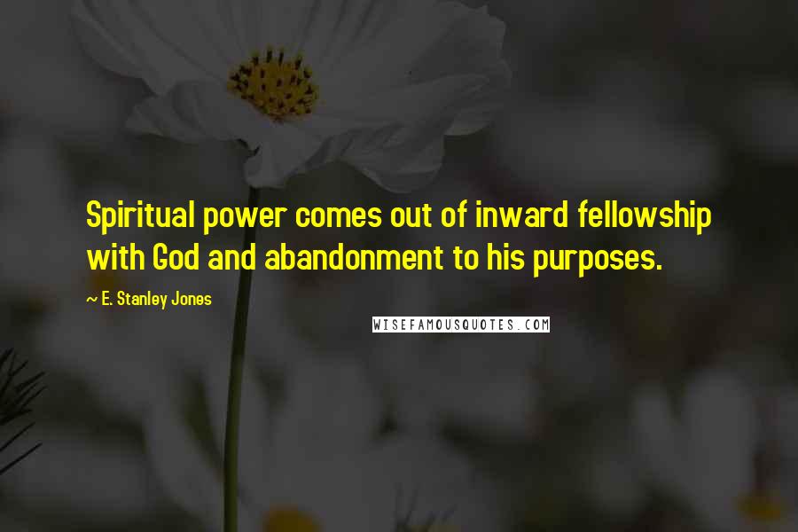 E. Stanley Jones Quotes: Spiritual power comes out of inward fellowship with God and abandonment to his purposes.