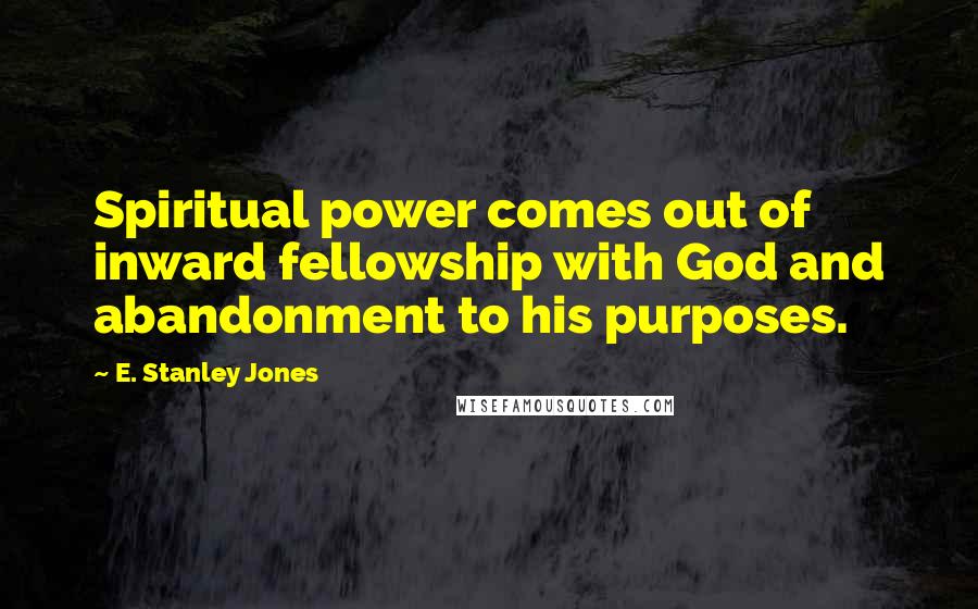 E. Stanley Jones Quotes: Spiritual power comes out of inward fellowship with God and abandonment to his purposes.