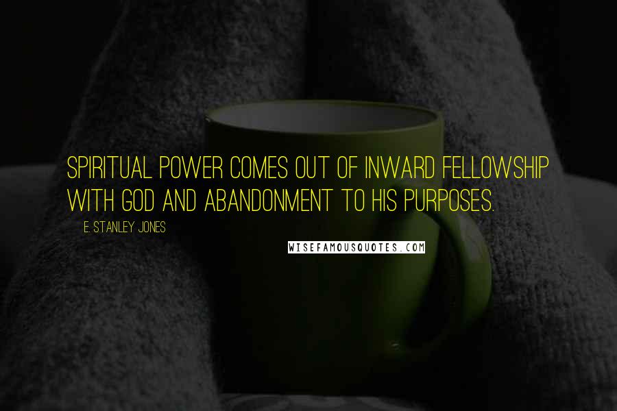 E. Stanley Jones Quotes: Spiritual power comes out of inward fellowship with God and abandonment to his purposes.