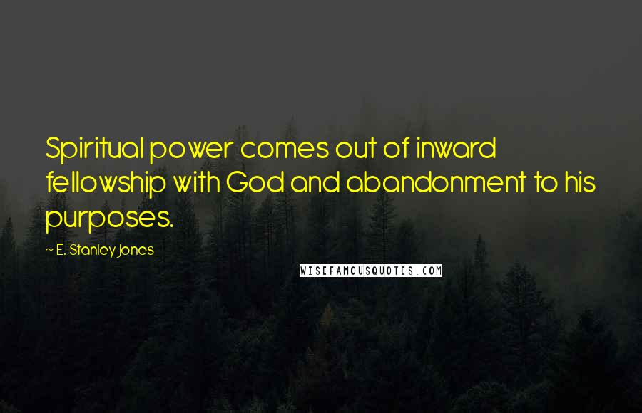 E. Stanley Jones Quotes: Spiritual power comes out of inward fellowship with God and abandonment to his purposes.