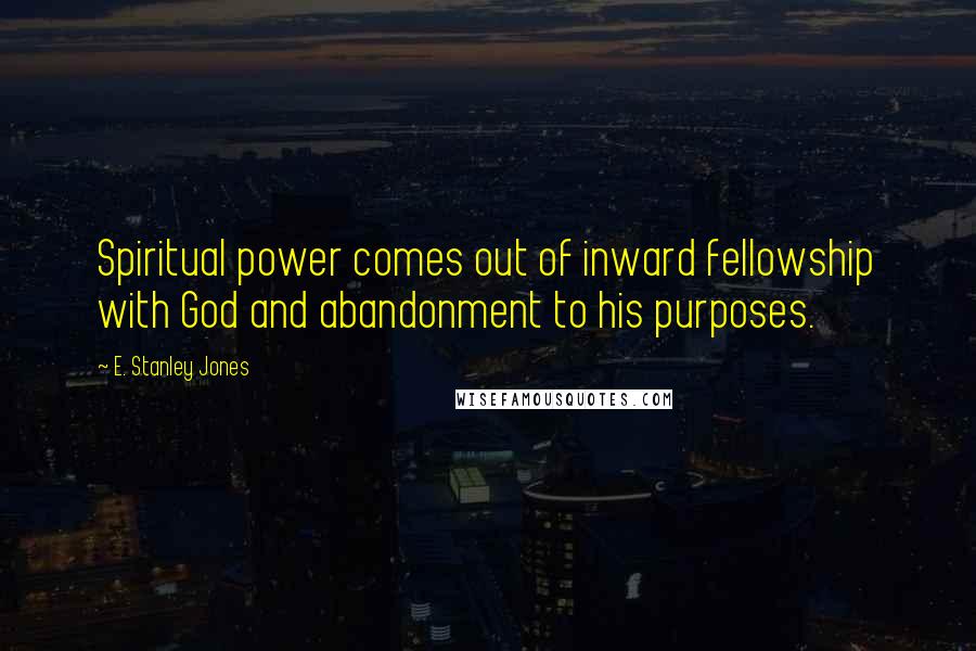 E. Stanley Jones Quotes: Spiritual power comes out of inward fellowship with God and abandonment to his purposes.