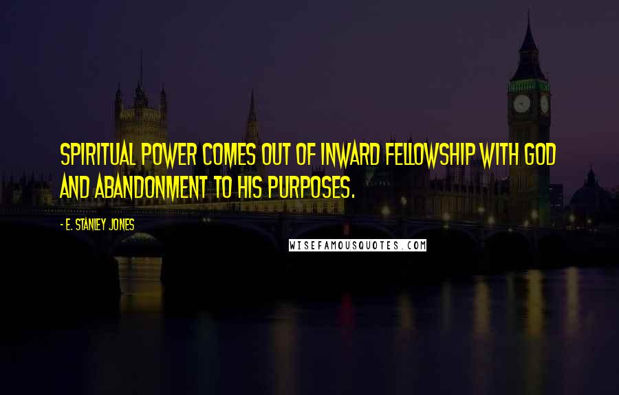 E. Stanley Jones Quotes: Spiritual power comes out of inward fellowship with God and abandonment to his purposes.