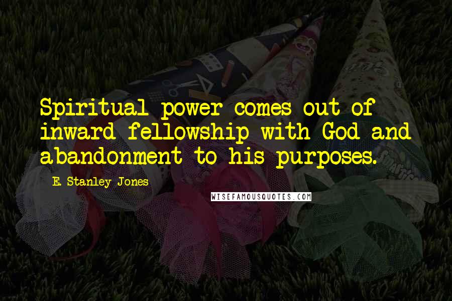 E. Stanley Jones Quotes: Spiritual power comes out of inward fellowship with God and abandonment to his purposes.