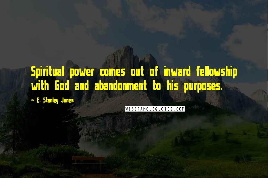 E. Stanley Jones Quotes: Spiritual power comes out of inward fellowship with God and abandonment to his purposes.