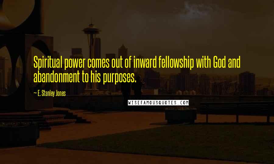 E. Stanley Jones Quotes: Spiritual power comes out of inward fellowship with God and abandonment to his purposes.