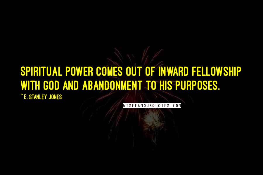 E. Stanley Jones Quotes: Spiritual power comes out of inward fellowship with God and abandonment to his purposes.
