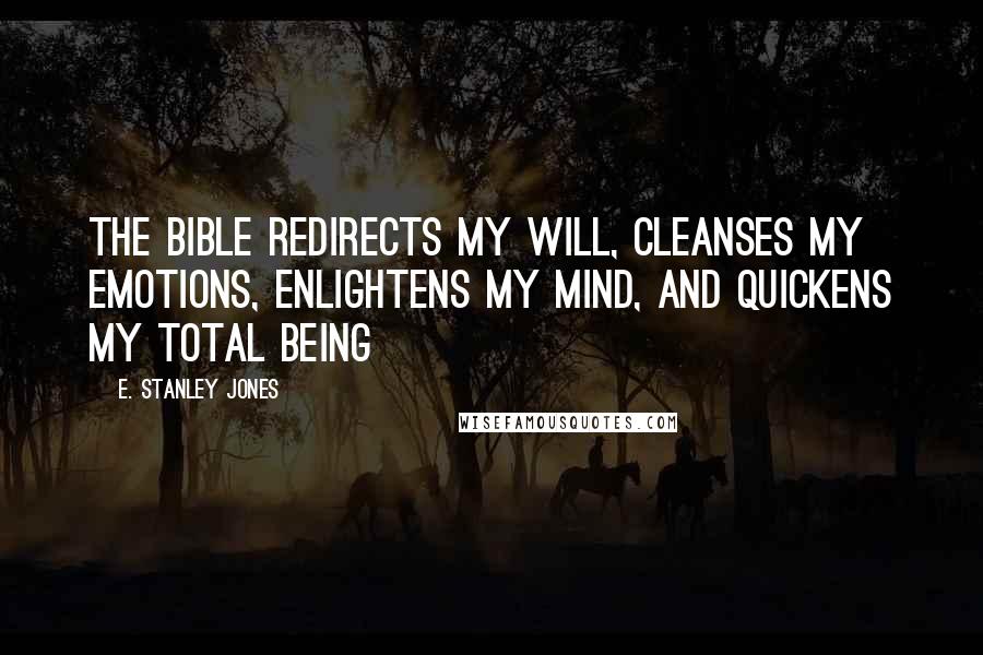 E. Stanley Jones Quotes: The BIBLE redirects my will, cleanses my emotions, enlightens my mind, and quickens my total being
