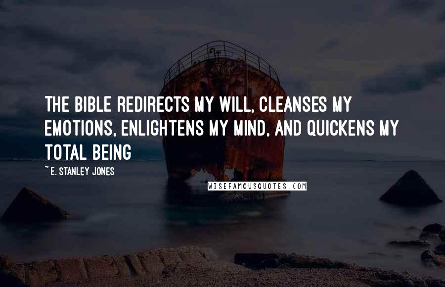 E. Stanley Jones Quotes: The BIBLE redirects my will, cleanses my emotions, enlightens my mind, and quickens my total being