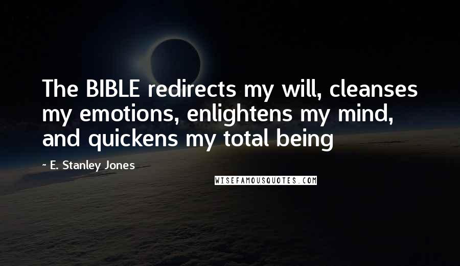 E. Stanley Jones Quotes: The BIBLE redirects my will, cleanses my emotions, enlightens my mind, and quickens my total being