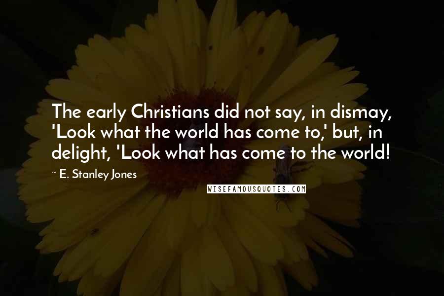 E. Stanley Jones Quotes: The early Christians did not say, in dismay, 'Look what the world has come to,' but, in delight, 'Look what has come to the world!