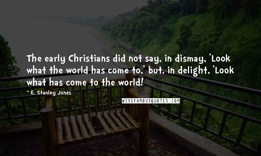 E. Stanley Jones Quotes: The early Christians did not say, in dismay, 'Look what the world has come to,' but, in delight, 'Look what has come to the world!