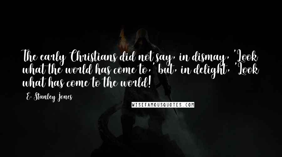 E. Stanley Jones Quotes: The early Christians did not say, in dismay, 'Look what the world has come to,' but, in delight, 'Look what has come to the world!