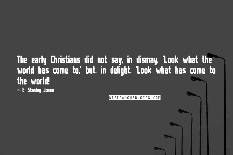E. Stanley Jones Quotes: The early Christians did not say, in dismay, 'Look what the world has come to,' but, in delight, 'Look what has come to the world!