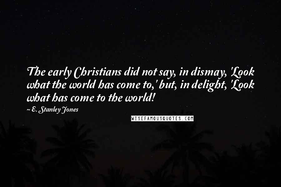 E. Stanley Jones Quotes: The early Christians did not say, in dismay, 'Look what the world has come to,' but, in delight, 'Look what has come to the world!