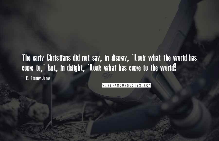 E. Stanley Jones Quotes: The early Christians did not say, in dismay, 'Look what the world has come to,' but, in delight, 'Look what has come to the world!