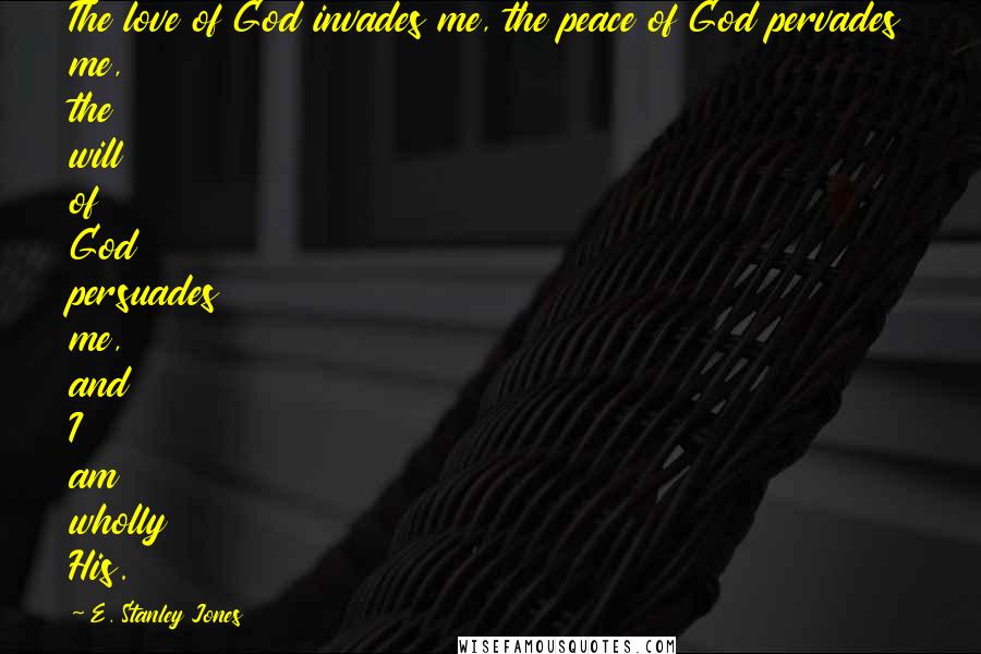 E. Stanley Jones Quotes: The love of God invades me, the peace of God pervades me, the will of God persuades me, and I am wholly His.